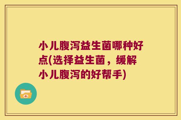 小儿腹泻益生菌哪种好点(选择益生菌，缓解小儿腹泻的好帮手)
