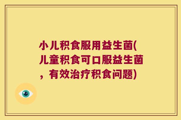 小儿积食服用益生菌(儿童积食可口服益生菌，有效治疗积食问题)