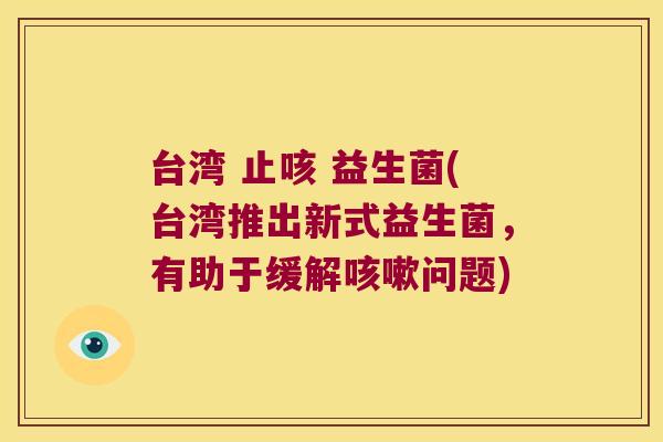 台湾 止咳 益生菌(台湾推出新式益生菌，有助于缓解咳嗽问题)