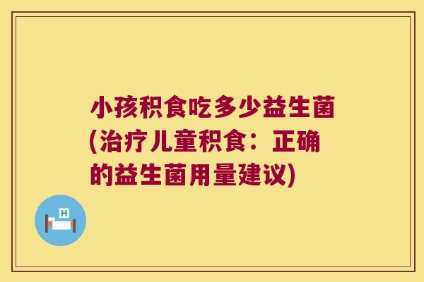 小孩积食吃多少益生菌(治疗儿童积食：正确的益生菌用量建议)