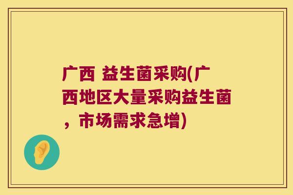 广西 益生菌采购(广西地区大量采购益生菌，市场需求急增)