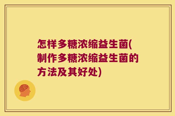 怎样多糖浓缩益生菌(制作多糖浓缩益生菌的方法及其好处)