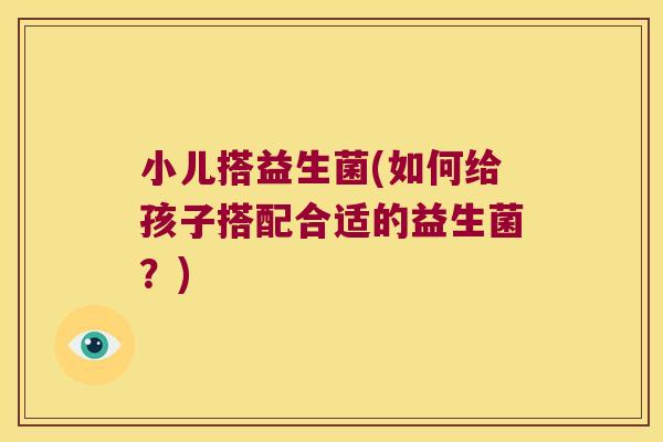 小儿搭益生菌(如何给孩子搭配合适的益生菌？)