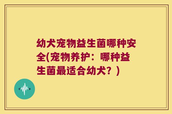 幼犬宠物益生菌哪种安全(宠物养护:哪种益生菌适合幼犬?) 幼犬宠物益生菌哪种安全(宠物养护:哪种益生菌适合幼犬?)