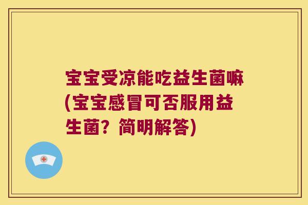 宝宝受凉能吃益生菌嘛(宝宝感冒可否服用益生菌？简明解答)