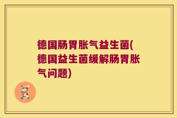 德国肠胃胀气益生菌(德国益生菌缓解肠胃胀气问题)