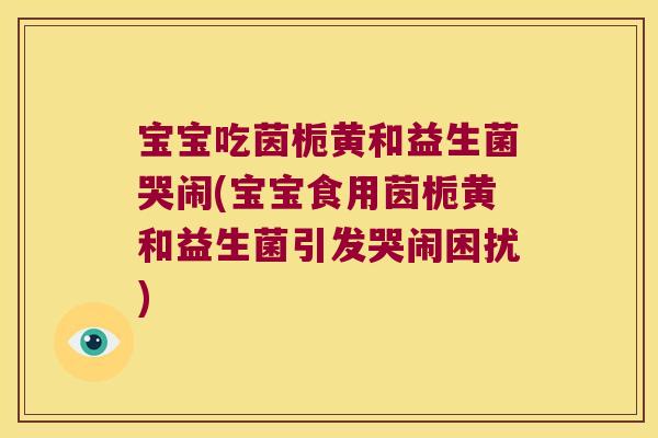 宝宝吃茵栀黄和益生菌哭闹(宝宝食用茵栀黄和益生菌引发哭闹困扰)