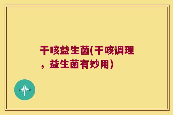 干咳益生菌(干咳调理,益生菌有妙用) 干咳益生菌(干咳调理,益生菌有妙用)