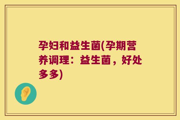 孕妇和益生菌(孕期营养调理：益生菌，好处多多)