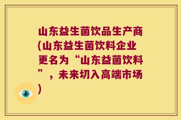 山东益生菌饮品生产商(山东益生菌饮料企业更名为“山东益菌饮料”，未来切入高端市场)