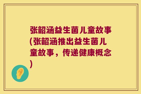 张韶涵益生菌儿童故事(张韶涵推出益生菌儿童故事,传递健康概念) 张韶涵益生菌儿童故事(张韶涵推出益生菌儿童故事,传递健康概念)
