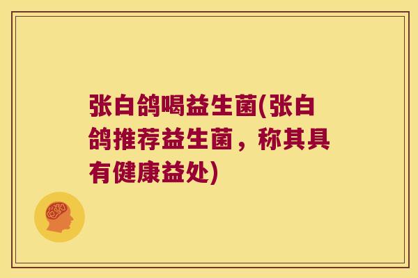 张白鸽喝益生菌(张白鸽推荐益生菌，称其具有健康益处)