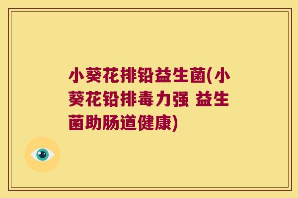 小葵花排铅益生菌(小葵花铅排毒力强 益生菌助肠道健康)