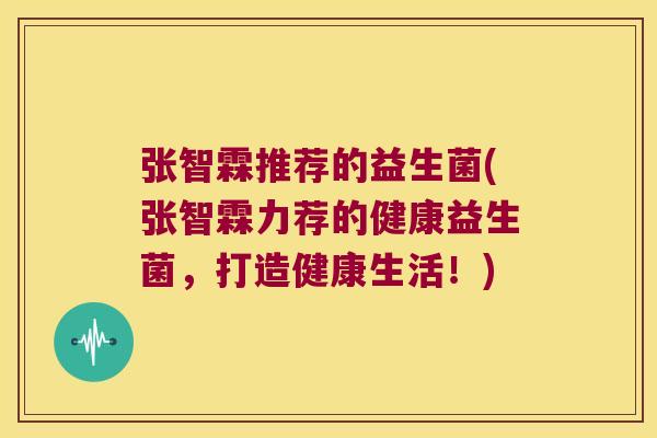 张智霖推荐的益生菌(张智霖力荐的健康益生菌，打造健康生活！)