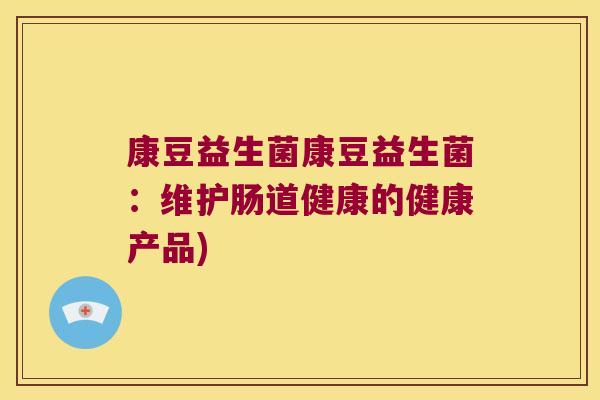 康豆益生菌康豆益生菌:维护肠道健康的健康产品) 康豆益生菌康豆益生菌:维护肠道健康的健康产品)