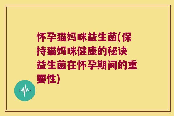 怀孕猫妈咪益生菌(保持猫妈咪健康的秘诀 益生菌在怀孕期间的重要性) 怀孕猫妈咪益生菌(保持猫妈咪健康的秘诀 益生菌在怀孕期间的重要性)