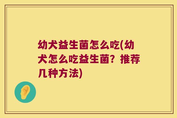 幼犬益生菌怎么吃(幼犬怎么吃益生菌？推荐几种方法)