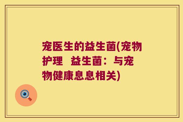 宠医生的益生菌(宠物护理 益生菌:与宠物健康息息相关) 宠医生的益生菌(宠物护理 益生菌:与宠物健康息息相关)