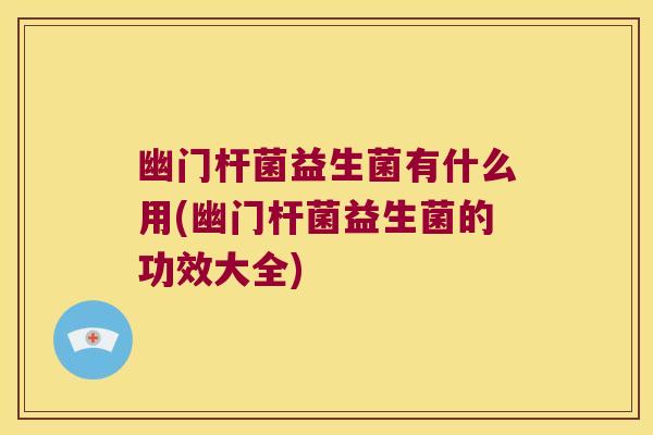 幽门杆菌益生菌有什么用(幽门杆菌益生菌的功效大全) 幽门杆菌益生菌有什么用(幽门杆菌益生菌的功效大全)