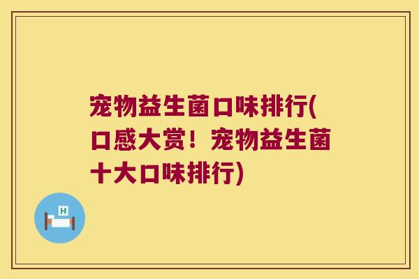 宠物益生菌口味排行(口感大赏！宠物益生菌十大口味排行)