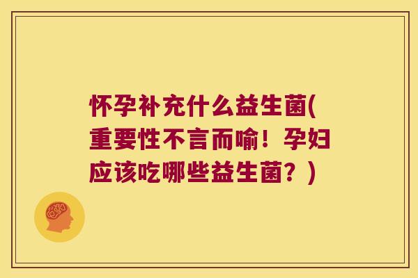 怀孕补充什么益生菌(重要性不言而喻!孕妇应该吃哪些益生菌?) 怀孕补充什么益生菌(重要性不言而喻!孕妇应该吃哪些益生菌?)