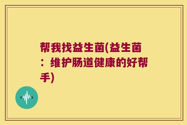帮我找益生菌(益生菌：维护肠道健康的好帮手)