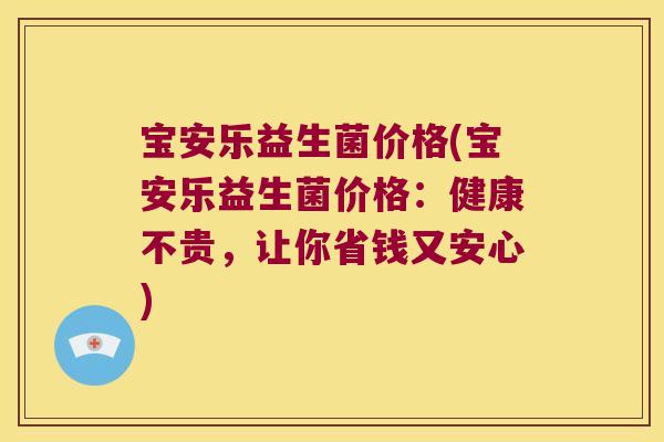 宝安乐益生菌价格(宝安乐益生菌价格：健康不贵，让你省钱又安心)