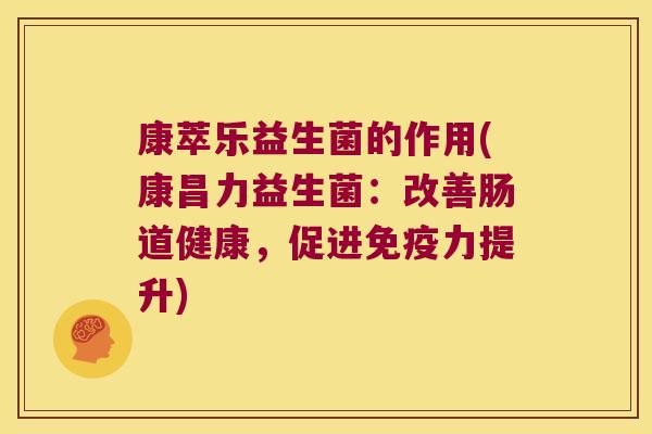 康萃乐益生菌的作用(康昌力益生菌：改善肠道健康，促进免疫力提升)