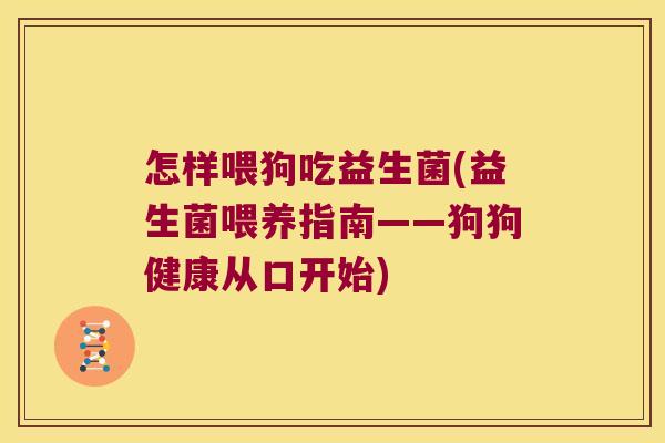 怎样喂狗吃益生菌(益生菌喂养指南——狗狗健康从口开始) 怎样喂狗吃益生菌(益生菌喂养指南——狗狗健康从口开始)