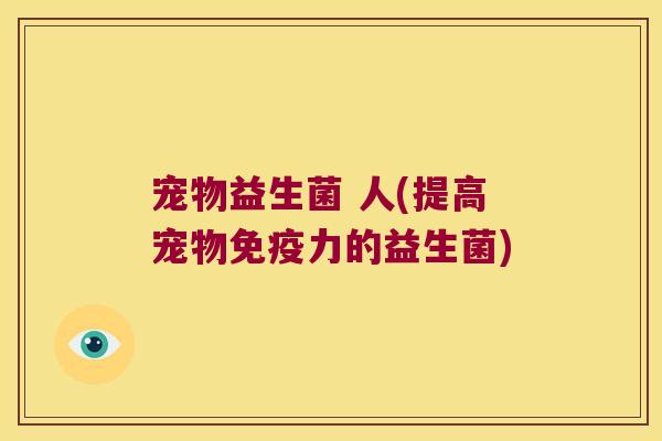宠物益生菌 人(提高宠物免疫力的益生菌)