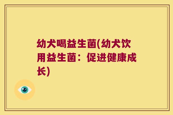 幼犬喝益生菌(幼犬饮用益生菌：促进健康成长)