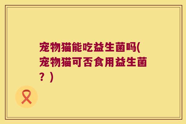 宠物猫能吃益生菌吗(宠物猫可否食用益生菌？)