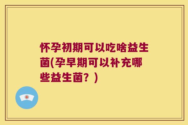 怀孕初期可以吃啥益生菌(孕早期可以补充哪些益生菌？)