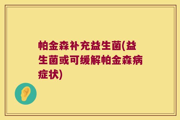 帕金森补充益生菌(益生菌或可缓解帕金森症状) 帕金森补充益生菌(益生菌或可缓解帕金森症状)