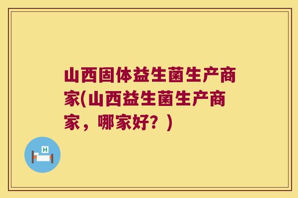 山西固体益生菌生产商家(山西益生菌生产商家，哪家好？)