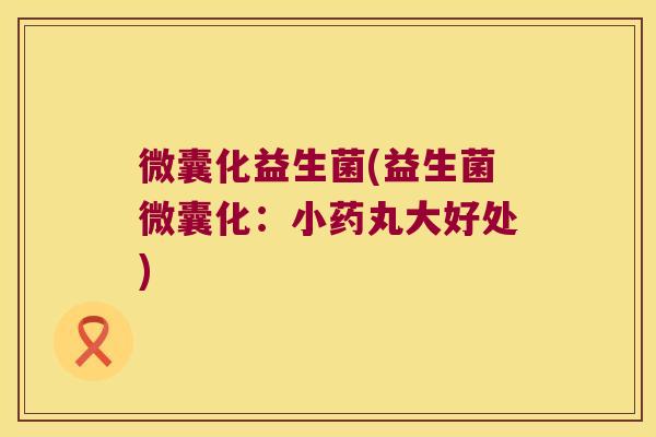 微囊化益生菌(益生菌微囊化：小药丸大好处)