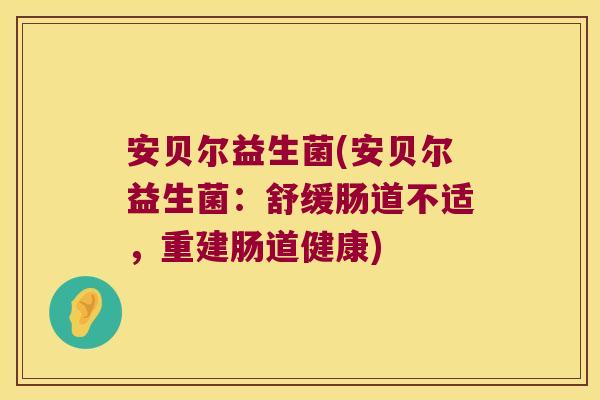 安贝尔益生菌(安贝尔益生菌:舒缓肠道不适,重建肠道健康) 安贝尔益生菌(安贝尔益生菌:舒缓肠道不适,重建肠道健康)