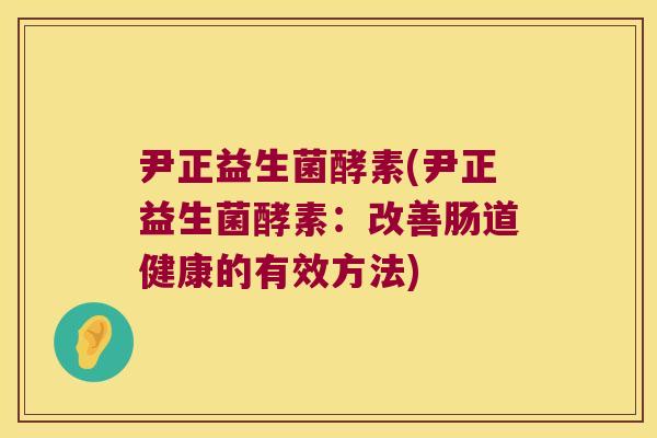 尹正益生菌酵素(尹正益生菌酵素：改善肠道健康的有效方法)