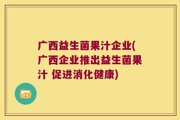 广西益生菌果汁企业(广西企业推出益生菌果汁 促进消化健康)