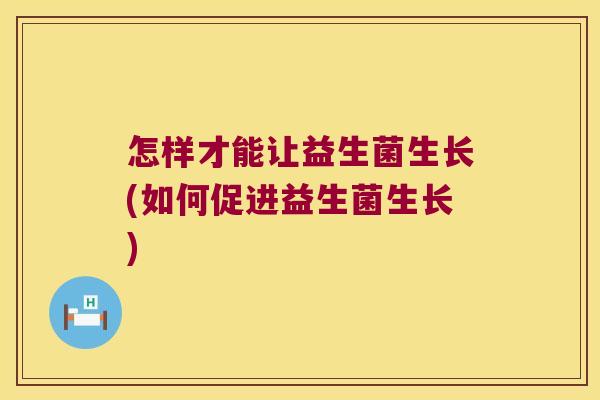 怎样才能让益生菌生长(如何促进益生菌生长)