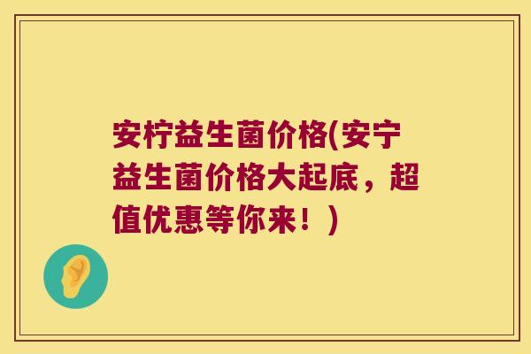 安柠益生菌价格(安宁益生菌价格大起底，超值优惠等你来！)