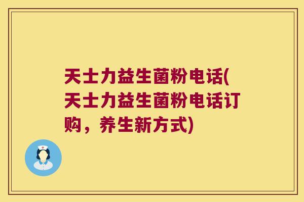 天士力益生菌粉电话(天士力益生菌粉电话订购，养生新方式)