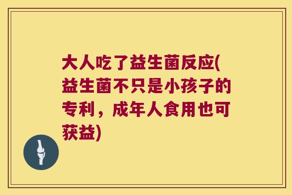 大人吃了益生菌反应(益生菌不只是小孩子的专利，成年人食用也可获益)