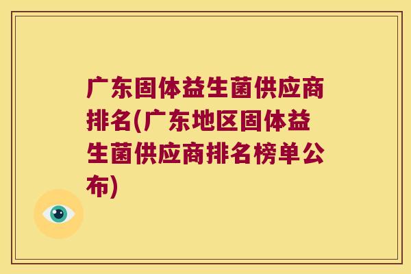 广东固体益生菌供应商排名(广东地区固体益生菌供应商排名榜单公布) 广东固体益生菌供应商排名(广东地区固体益生菌供应商排名榜单公布)