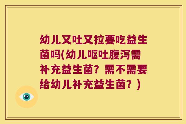 幼儿又吐又拉要吃益生菌吗(幼儿呕吐腹泻需补充益生菌？需不需要给幼儿补充益生菌？)