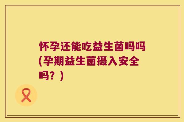 怀孕还能吃益生菌吗吗(孕期益生菌摄入安全吗?) 怀孕还能吃益生菌吗吗(孕期益生菌摄入安全吗?)
