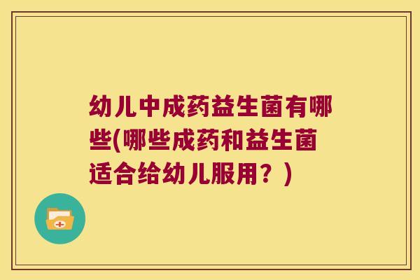 幼儿中成药益生菌有哪些(哪些成药和益生菌适合给幼儿服用？)