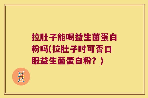 拉肚子能喝益生菌蛋白粉吗(拉肚子时可否口服益生菌蛋白粉？)