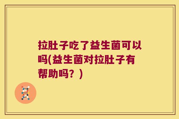 拉肚子吃了益生菌可以吗(益生菌对拉肚子有帮助吗？)