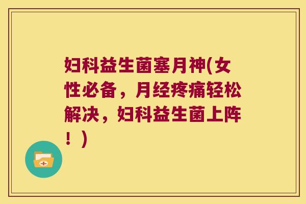 妇科益生菌塞月神(女性必备，月经疼痛轻松解决，妇科益生菌上阵！)